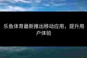 乐鱼体育最新推出移动应用，提升用户体验