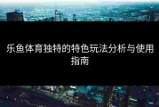 乐鱼体育独特的特色玩法分析与使用指南