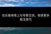 在乐鱼体育上与专家交流，收获更多投注技巧