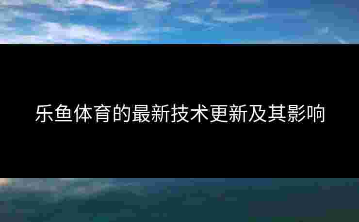 乐鱼体育的最新技术更新及其影响