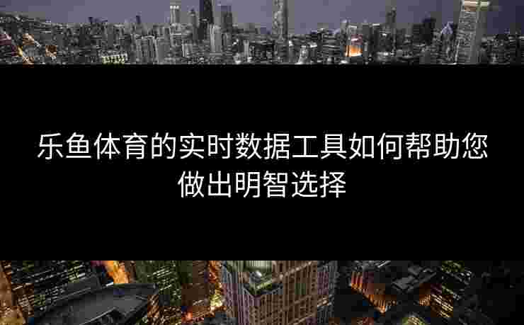 乐鱼体育的实时数据工具如何帮助您做出明智选择