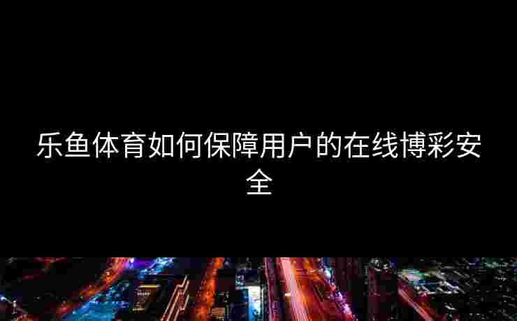 乐鱼体育如何保障用户的在线博彩安全