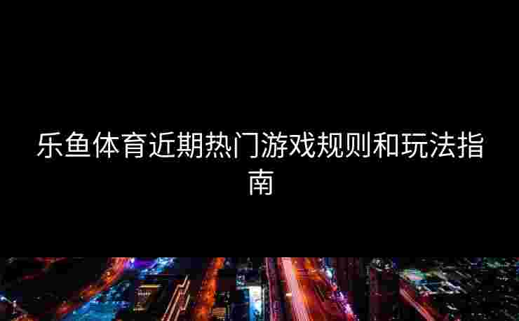 乐鱼体育近期热门游戏规则和玩法指南