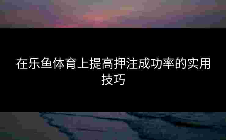 在乐鱼体育上提高押注成功率的实用技巧