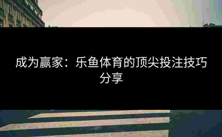成为赢家：乐鱼体育的顶尖投注技巧分享