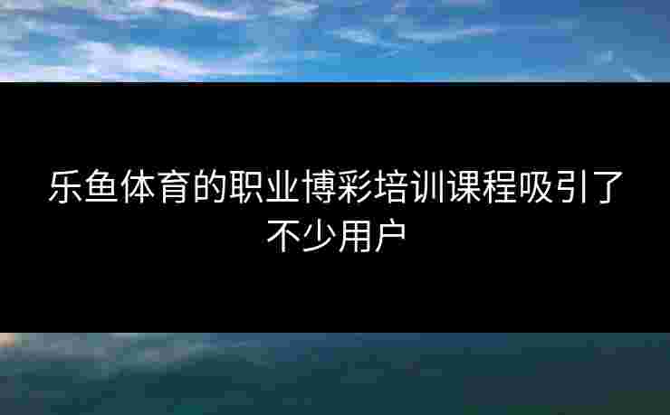 乐鱼体育的职业博彩培训课程吸引了不少用户