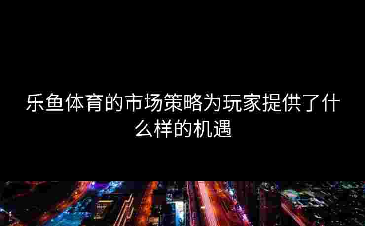 乐鱼体育的市场策略为玩家提供了什么样的机遇