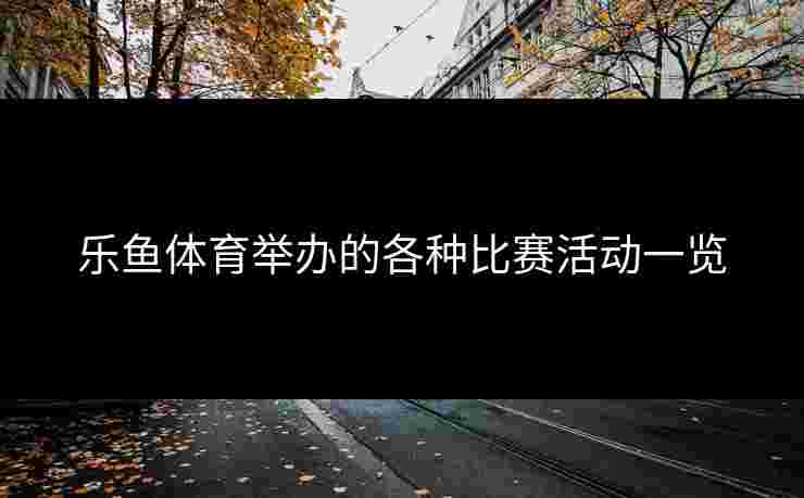 乐鱼体育举办的各种比赛活动一览