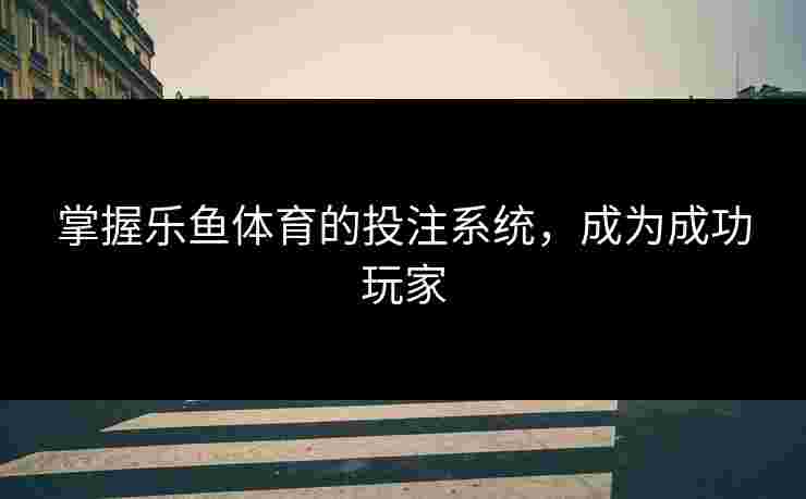 掌握乐鱼体育的投注系统，成为成功玩家