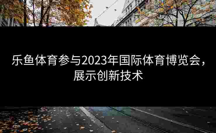 乐鱼体育参与2023年国际体育博览会，展示创新技术