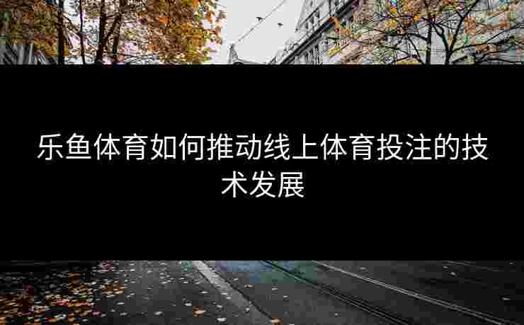 乐鱼体育如何推动线上体育投注的技术发展