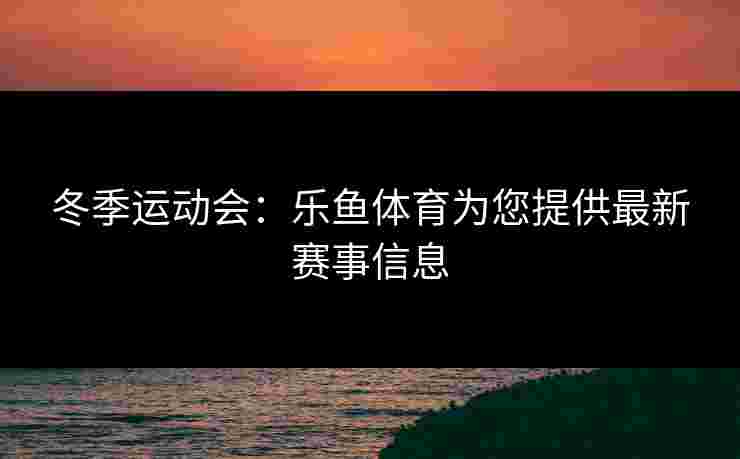 冬季运动会：乐鱼体育为您提供最新赛事信息