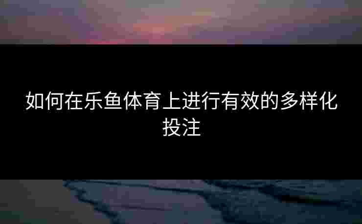 如何在乐鱼体育上进行有效的多样化投注 如何在乐鱼体育上进行有效的多样化投注