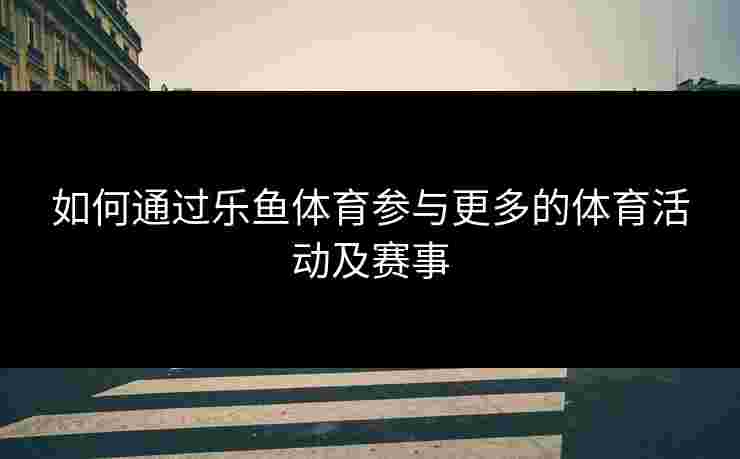 如何通过乐鱼体育参与更多的体育活动及赛事 如何通过乐鱼体育参与更多的体育活动及赛事