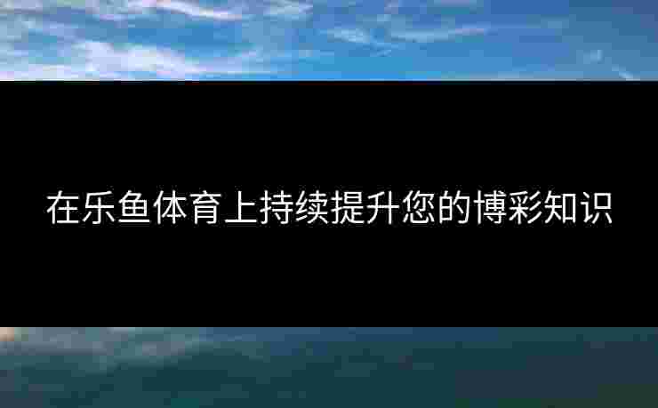 在乐鱼体育上持续提升您的博彩知识