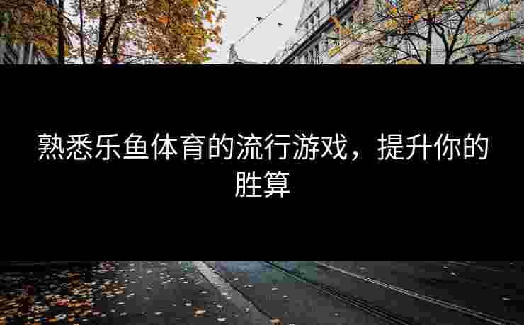 熟悉乐鱼体育的流行游戏，提升你的胜算