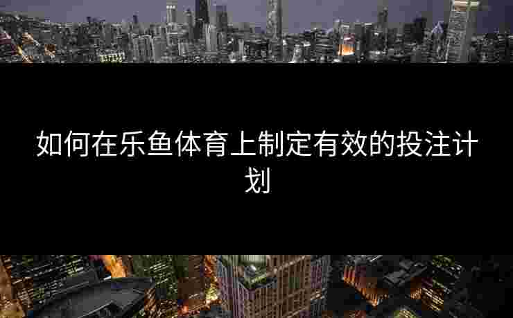 如何在乐鱼体育上制定有效的投注计划