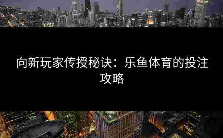 向新玩家传授秘诀：乐鱼体育的投注攻略