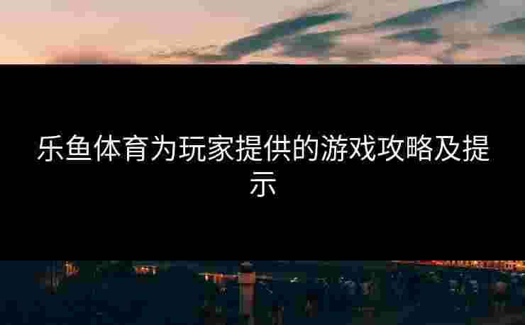 乐鱼体育为玩家提供的游戏攻略及提示