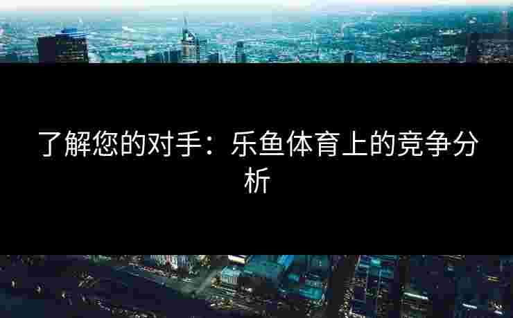 了解您的对手：乐鱼体育上的竞争分析