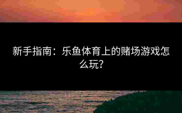 新手指南：乐鱼体育上的赌场游戏怎么玩？