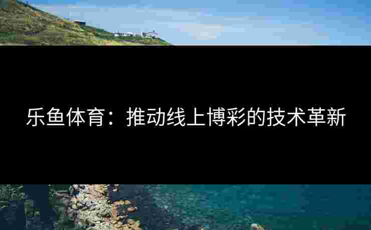 乐鱼体育：推动线上博彩的技术革新