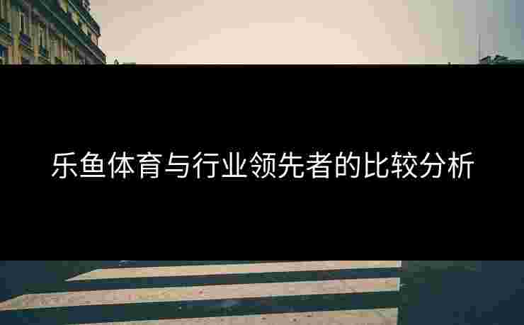 乐鱼体育与行业领先者的比较分析