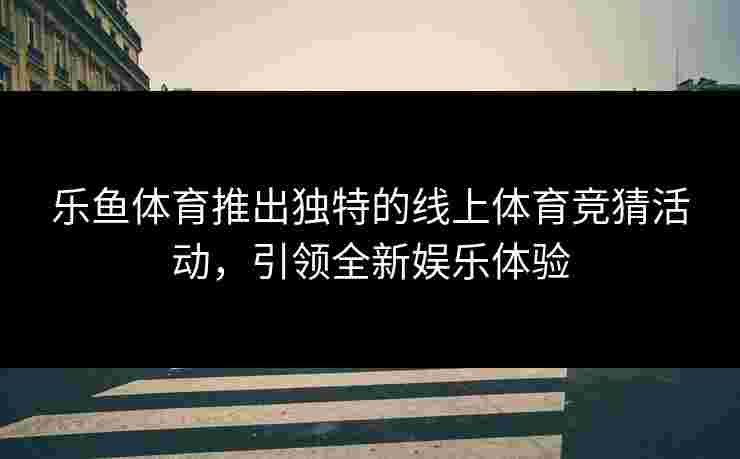 乐鱼体育推出独特的线上体育竞猜活动，引领全新娱乐体验