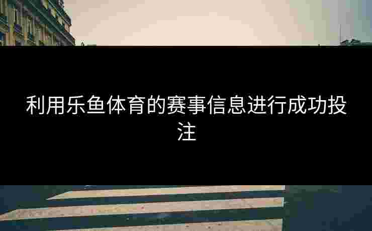 利用乐鱼体育的赛事信息进行成功投注