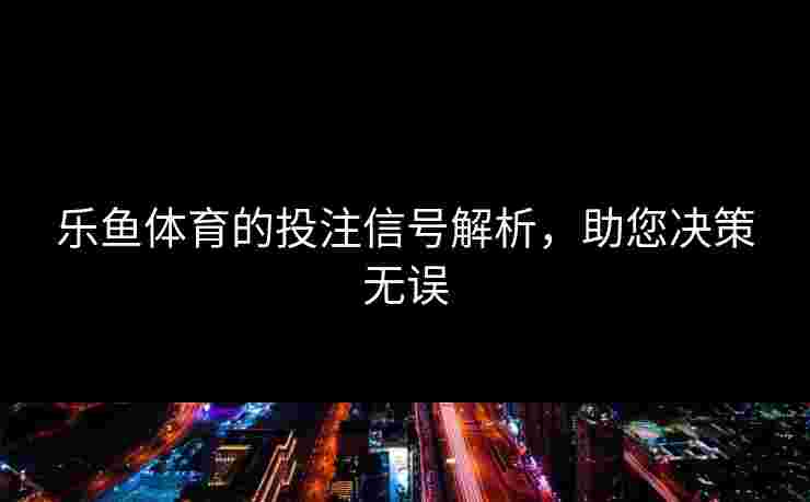 乐鱼体育的投注信号解析，助您决策无误