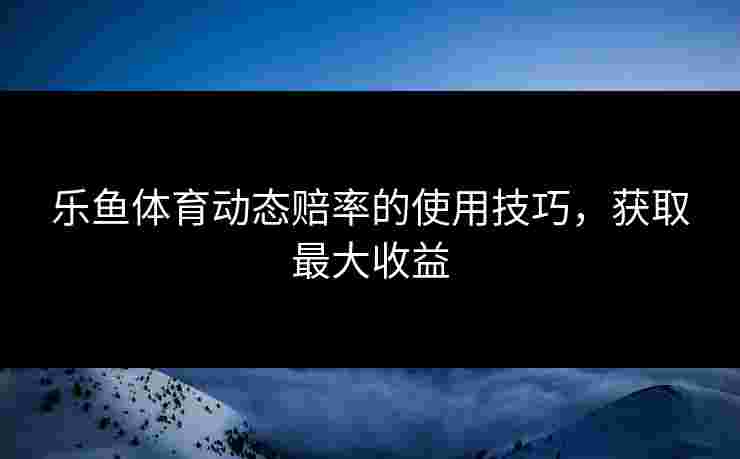 乐鱼体育动态赔率的使用技巧，获取最大收益