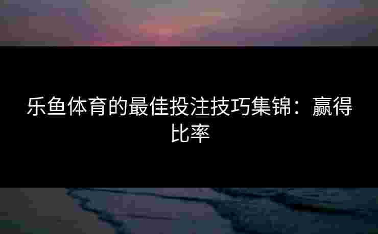 乐鱼体育的最佳投注技巧集锦：赢得比率