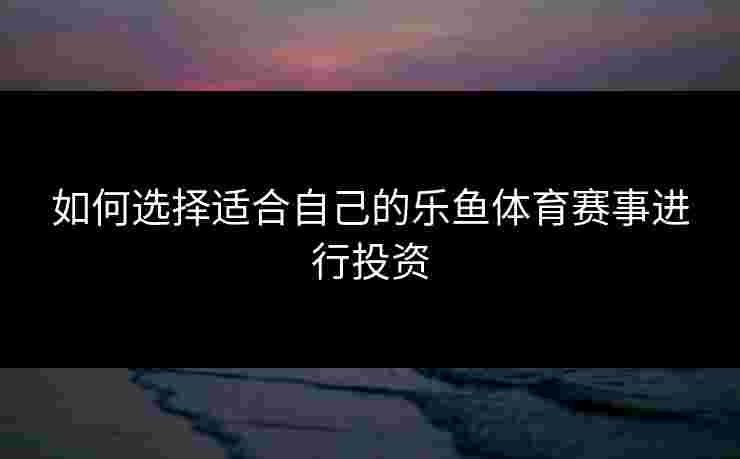 如何选择适合自己的乐鱼体育赛事进行投资