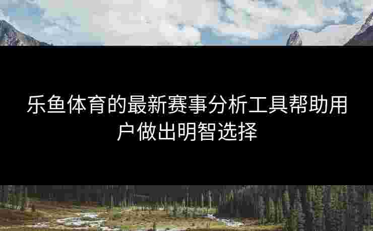 乐鱼体育的最新赛事分析工具帮助用户做出明智选择 乐鱼体育的最新赛事分析工具帮助用户做出明智选择