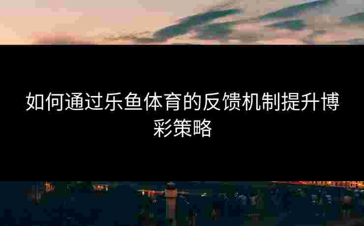 如何通过乐鱼体育的反馈机制提升博彩策略