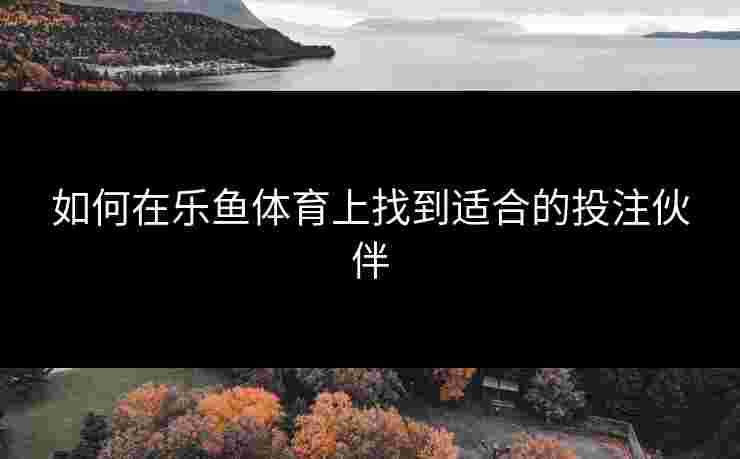 如何在乐鱼体育上找到适合的投注伙伴