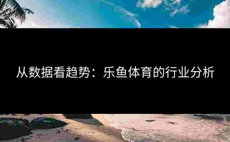 从数据看趋势：乐鱼体育的行业分析