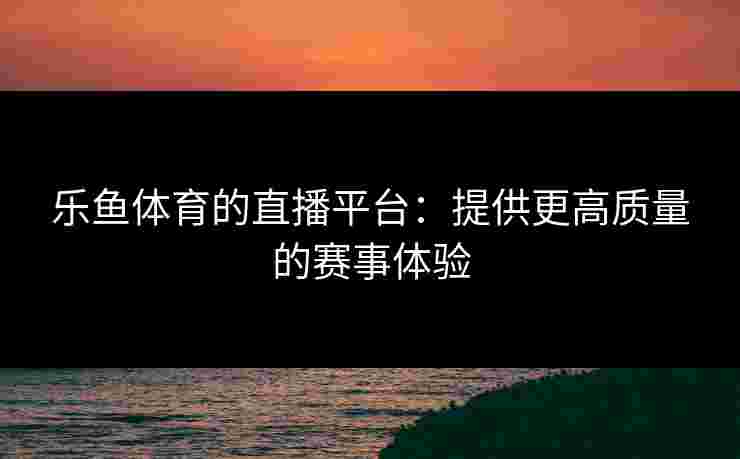 乐鱼体育的直播平台:提供更高质量的赛事体验 乐鱼体育的直播平台:提供更高质量的赛事体验