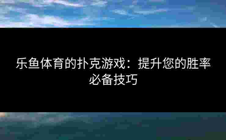 乐鱼体育的扑克游戏：提升您的胜率必备技巧