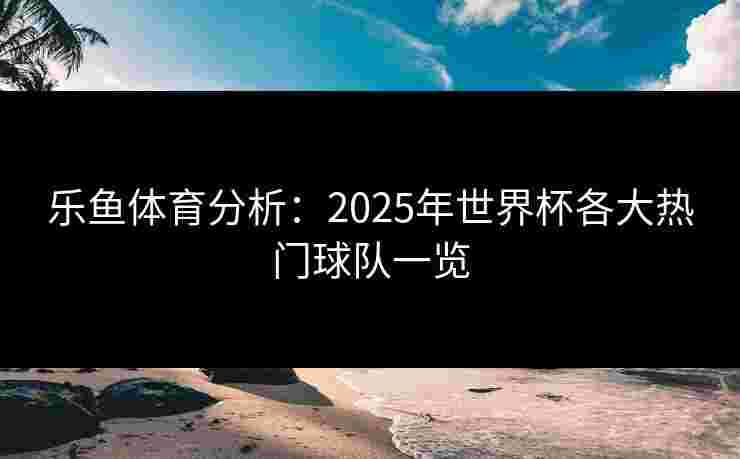 乐鱼体育分析：2025年世界杯各大热门球队一览
