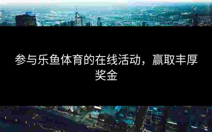 参与乐鱼体育的在线活动，赢取丰厚奖金