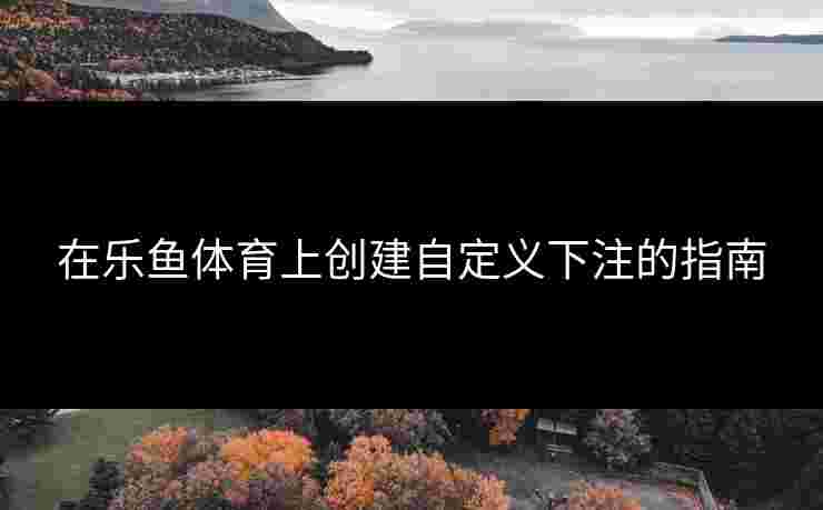 在乐鱼体育上创建自定义下注的指南