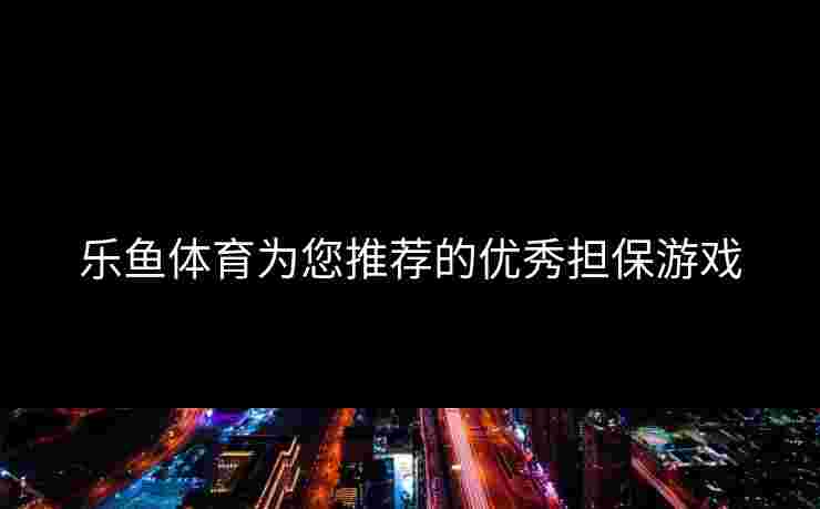 乐鱼体育为您推荐的优秀担保游戏
