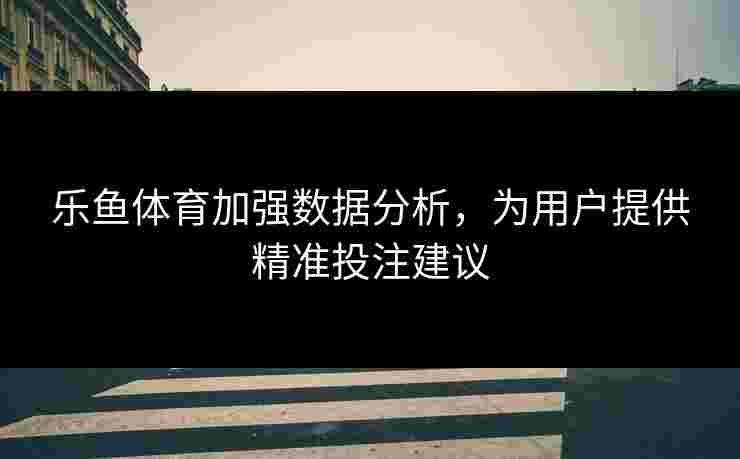 乐鱼体育加强数据分析,为用户提供精准投注建议 乐鱼体育加强数据分析,为用户提供精准投注建议