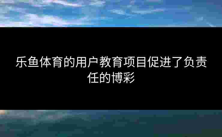 乐鱼体育的用户教育项目促进了负责任的博彩