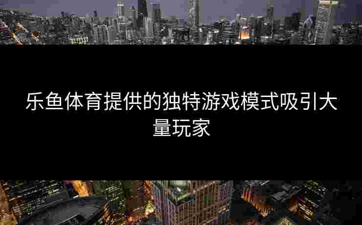 乐鱼体育提供的独特游戏模式吸引大量玩家 乐鱼体育提供的独特游戏模式吸引大量玩家