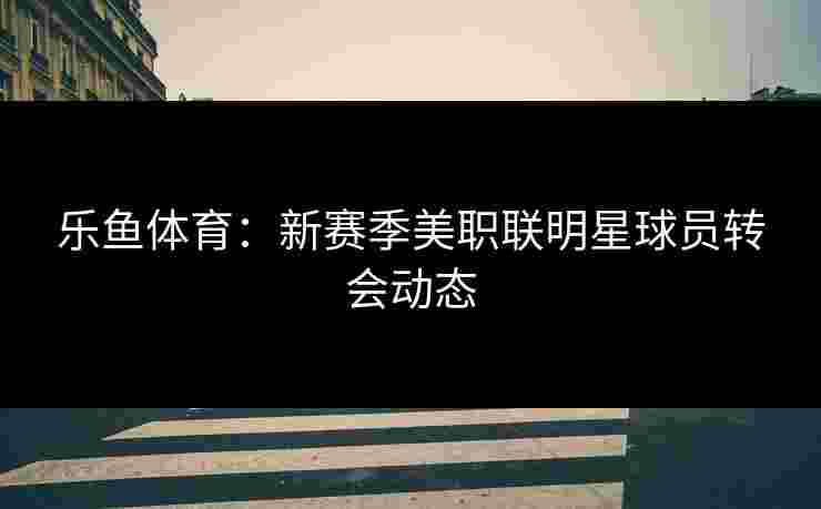 乐鱼体育：新赛季美职联明星球员转会动态