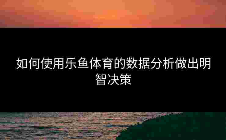 如何使用乐鱼体育的数据分析做出明智决策