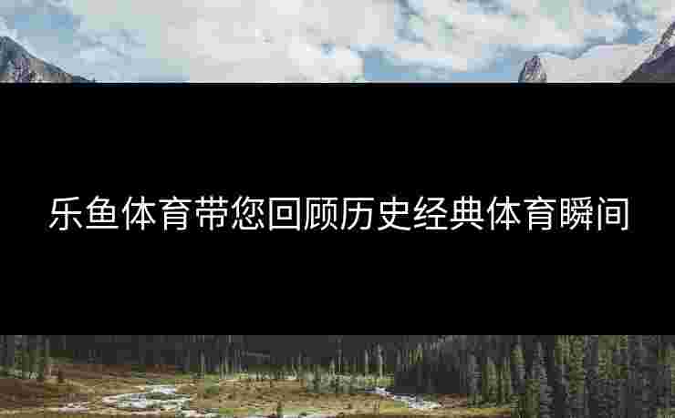 乐鱼体育带您回顾历史经典体育瞬间