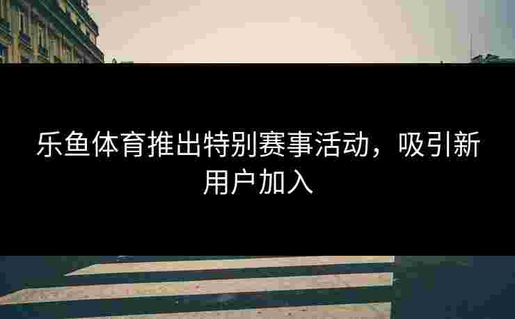 乐鱼体育推出特别赛事活动，吸引新用户加入